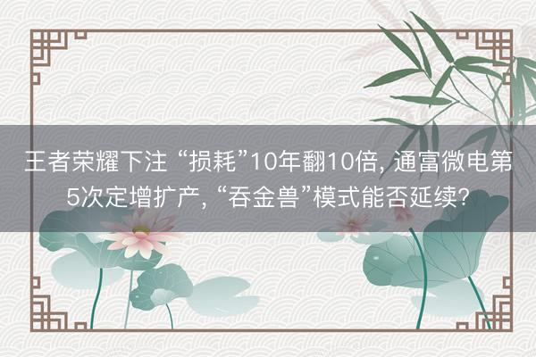 王者荣耀下注 “损耗”10年翻10倍， 通富微电第5次定增扩产， “吞金兽”模式能否延续?