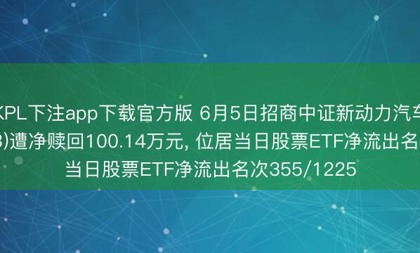 KPL下注app下载官方版 6月5日招商中证新动力汽车ETF(159183)遭净赎回100.14万元, 位居当日股票ETF净流出名次355/1225