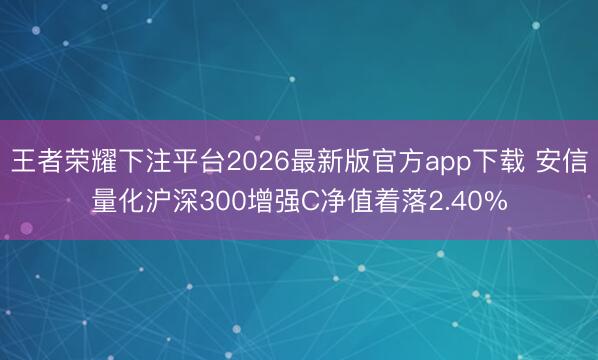 王者荣耀下注平台2026最新版官方app下载 安信量化沪深300增强C净值着落2.40%