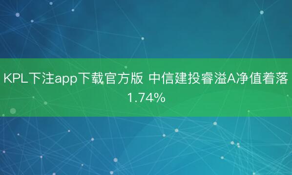 KPL下注app下载官方版 中信建投睿溢A净值着落1.74%