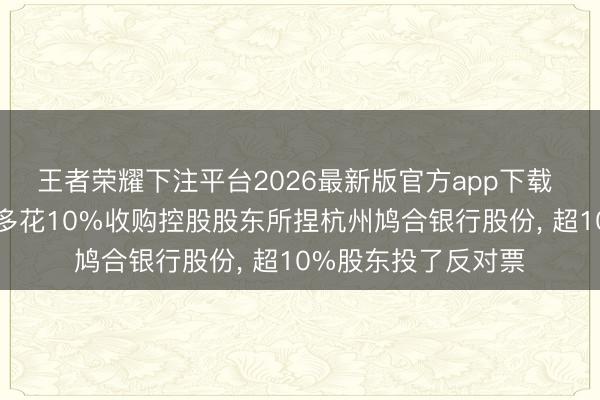 王者荣耀下注平台2026最新版官方app下载 时隔一年浙江东方多花10%收购控股股东所捏杭州鸠合银行股份, 超10%股东投了反对票