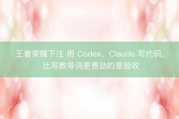 王者荣耀下注 用 Codex、Claude 写代码， 比写教导词更费劲的是验收