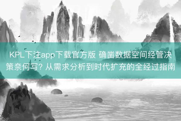 KPL下注app下载官方版 确凿数据空间经管决策奈何写? 从需求分析到时代扩充的全经过指南