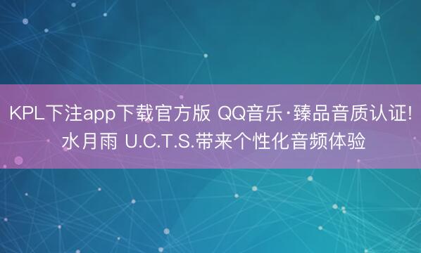 KPL下注app下载官方版 QQ音乐·臻品音质认证! 水月雨 U.C.T.S.带来个性化音频体验