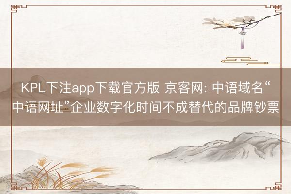 KPL下注app下载官方版 京客网: 中语域名“中语网址”企业数字化时间不成替代的品牌钞票
