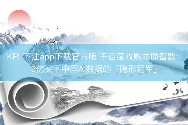 KPL下注app下载官方版 千百度收购本原智数: 3亿买下中国AI数据的「隐形冠军」