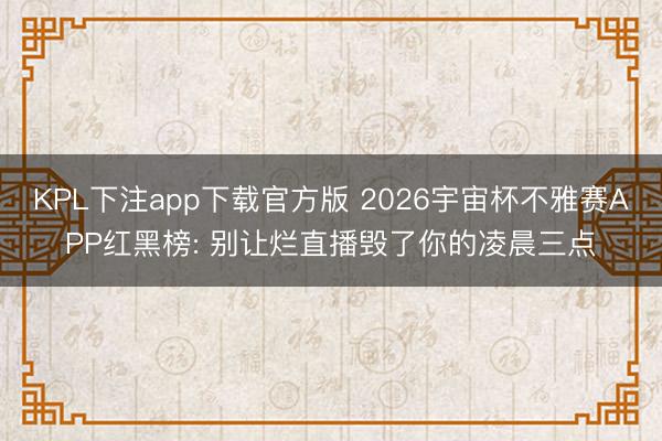 KPL下注app下载官方版 2026宇宙杯不雅赛APP红黑榜: 别让烂直播毁了你的凌晨三点