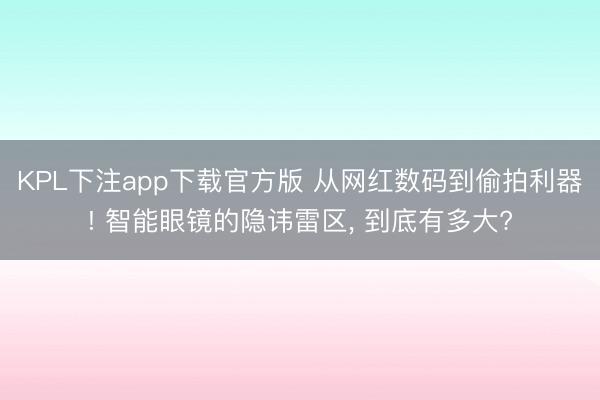 KPL下注app下载官方版 从网红数码到偷拍利器! 智能眼镜的隐讳雷区, 到底有多大?