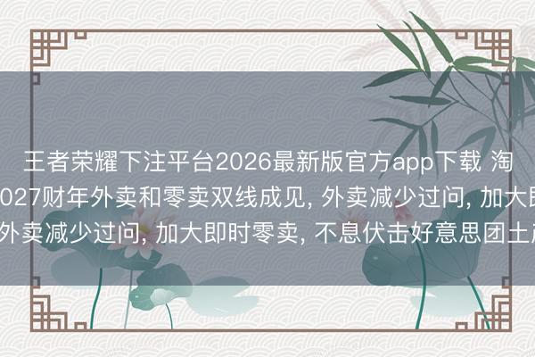王者荣耀下注平台2026最新版官方app下载 淘宝闪购高管会: 明确2027财年外卖和零卖双线成见， 外卖减少过问， 加大即时零卖， 不息伏击好意思团土产货
