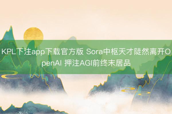 KPL下注app下载官方版 Sora中枢天才陡然离开OpenAI 押注AGI前终末居品