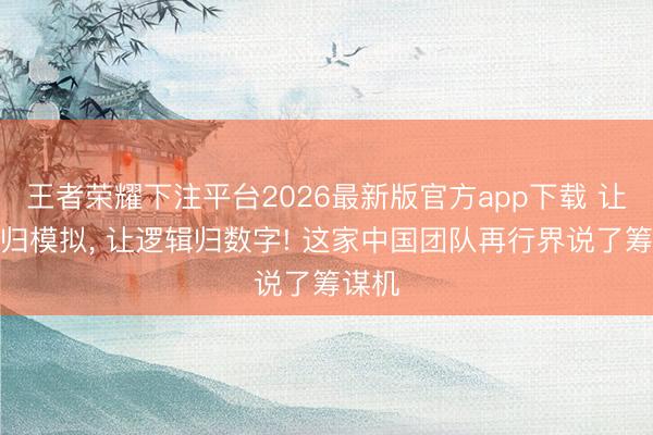 王者荣耀下注平台2026最新版官方app下载 让矩阵归模拟, 让逻辑归数字! 这家中国团队再行界说了筹谋机