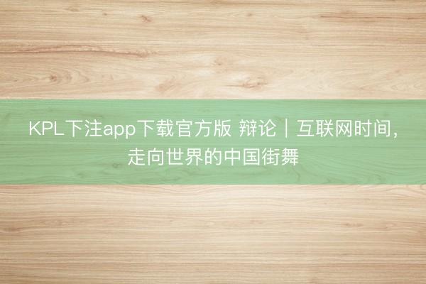 KPL下注app下载官方版 辩论｜互联网时间，走向世界的中国街舞