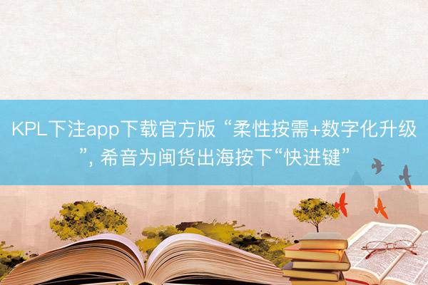 KPL下注app下载官方版 “柔性按需+数字化升级”, 希音为闽货出海按下“快进键”