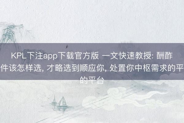 KPL下注app下载官方版 一文快速教授: 酬酢软件该怎样选， 才略选到顺应你， 处置你中枢需求的平台