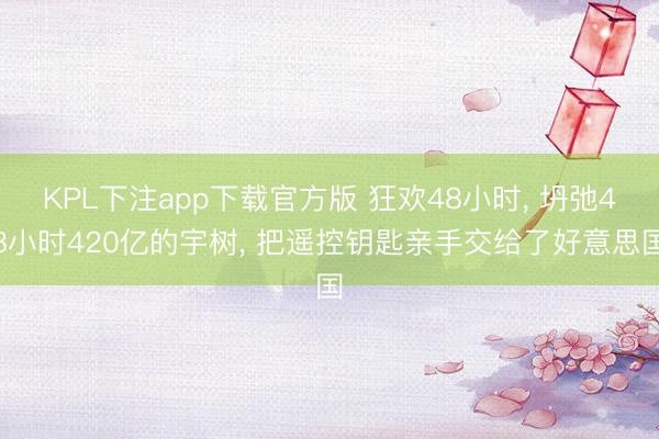 KPL下注app下载官方版 狂欢48小时, 坍弛48小时420亿的宇树, 把遥控钥匙亲手交给了好意思国