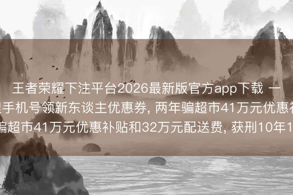 王者荣耀下注平台2026最新版官方app下载 一配送员购买3万多个诬捏手机号领新东谈主优惠券， 两年骗超市41万元优惠补贴和32万元配送费， 获刑10年10个月