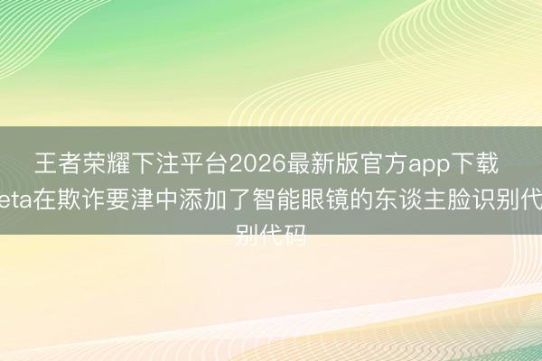 王者荣耀下注平台2026最新版官方app下载 Meta在欺诈要津中添加了智能眼镜的东谈主脸识别代码