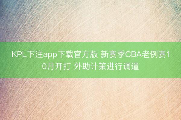 KPL下注app下载官方版 新赛季CBA老例赛10月开打 外助计策进行调遣