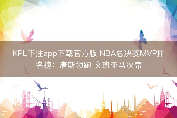 KPL下注app下载官方版 NBA总决赛MVP排名榜：唐斯领跑 文班亚马次席