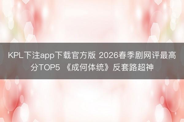 KPL下注app下载官方版 2026春季剧网评最高分TOP5 《成何体统》反套路超神