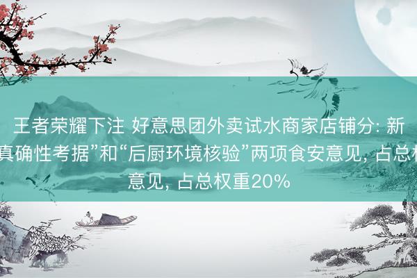 王者荣耀下注 好意思团外卖试水商家店铺分: 新增“门店真确性考据”和“后厨环境核验”两项食安意见， 占总权重20%