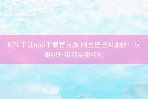 KPL下注app下载官方版 阿里巴巴AI加快：从组织升级到买卖收尾