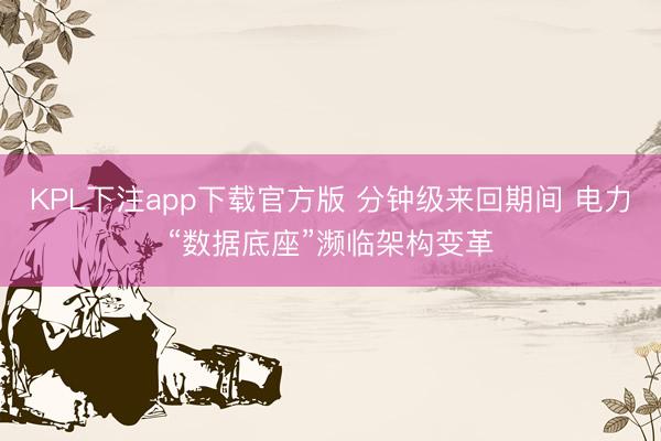 KPL下注app下载官方版 分钟级来回期间 电力“数据底座”濒临架构变革
