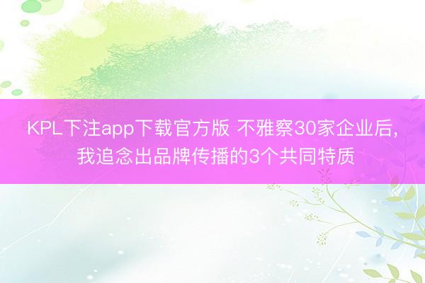 KPL下注app下载官方版 不雅察30家企业后， 我追念出品牌传播的3个共同特质