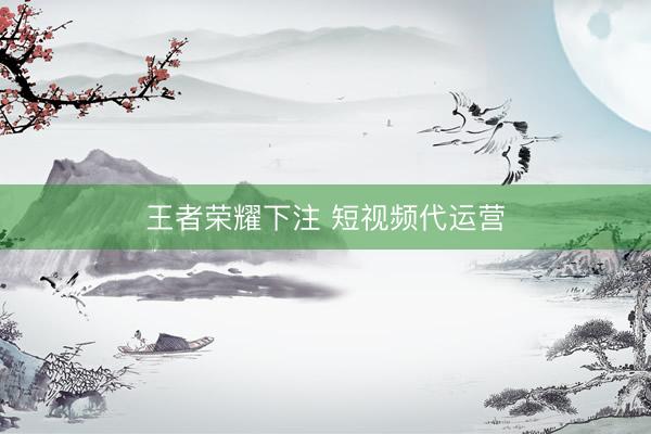 王者荣耀下注 短视频代运营