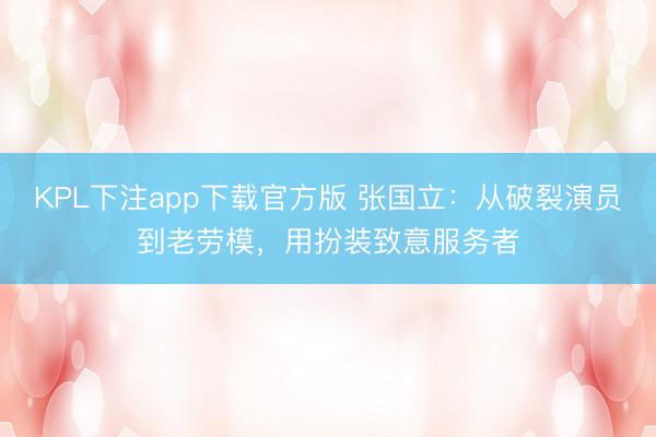 KPL下注app下载官方版 张国立：从破裂演员到老劳模，用扮装致意服务者