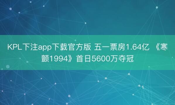 KPL下注app下载官方版 五一票房1.64亿 《寒颤1994》首日5600万夺冠
