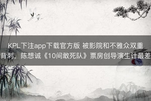 KPL下注app下载官方版 被影院和不雅众双重背刺，陈想诚《10间敢死队》票房创导演生计最差