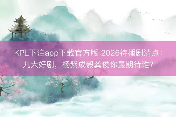 KPL下注app下载官方版 2026待播剧清点：九大好剧，杨紫成毅龚俊你最期待谁？