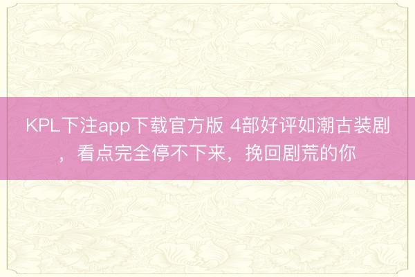 KPL下注app下载官方版 4部好评如潮古装剧，看点完全停不下来，挽回剧荒的你
