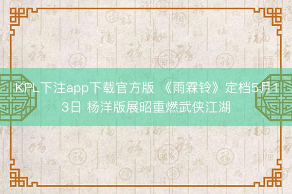 KPL下注app下载官方版 《雨霖铃》定档5月13日 杨洋版展昭重燃武侠江湖