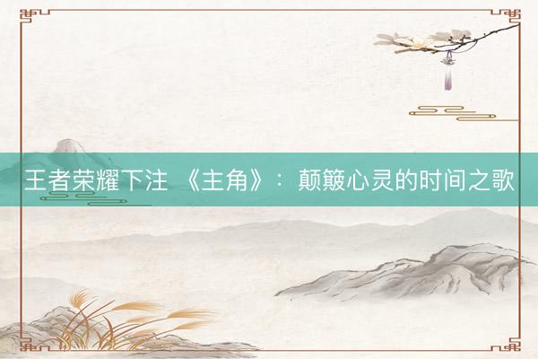 王者荣耀下注 《主角》：颠簸心灵的时间之歌