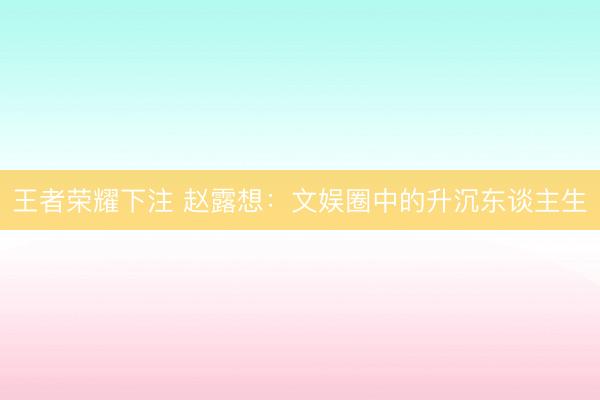 王者荣耀下注 赵露想：文娱圈中的升沉东谈主生