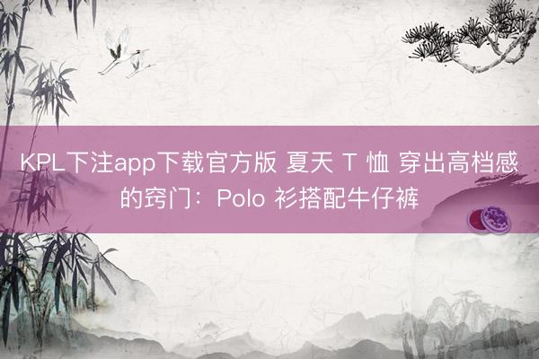 KPL下注app下载官方版 夏天 T 恤 穿出高档感的窍门：Polo 衫搭配牛仔裤