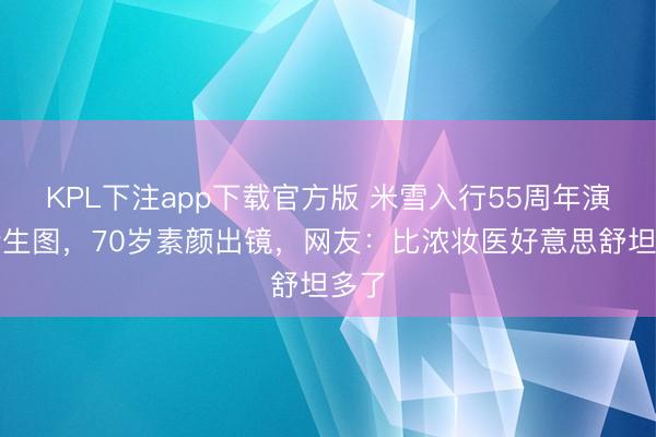 KPL下注app下载官方版 米雪入行55周年演唱会生图,70岁素颜出镜,网友:比浓妆医好意思舒坦多了