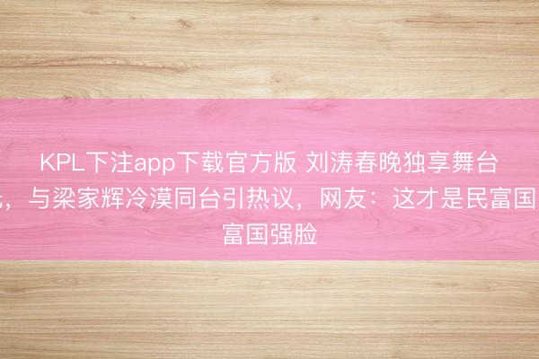 KPL下注app下载官方版 刘涛春晚独享舞台高光，与梁家辉冷漠同台引热议，网友：这才是民富国强脸