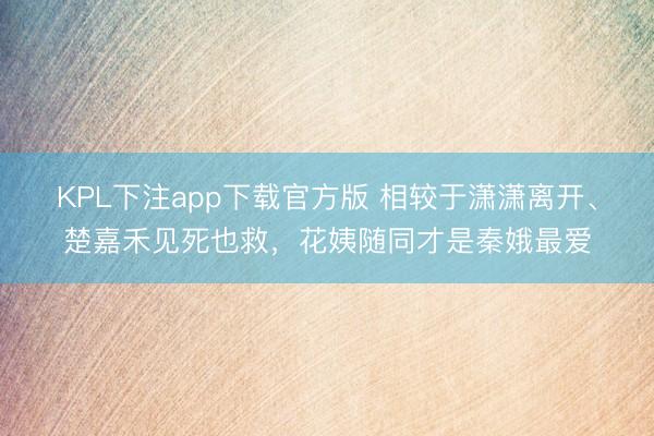 KPL下注app下载官方版 相较于潇潇离开、楚嘉禾见死也救，花姨随同才是秦娥最爱