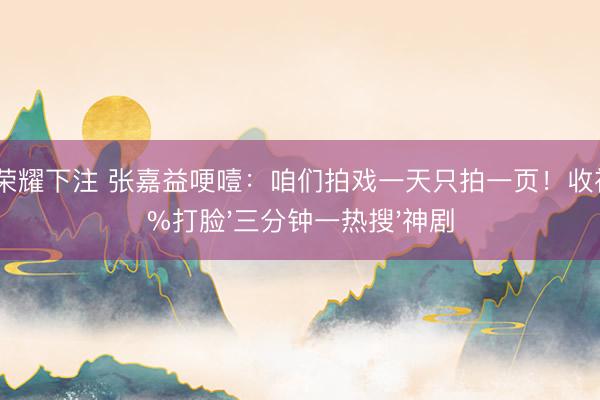 王者荣耀下注 张嘉益哽噎：咱们拍戏一天只拍一页！收视破4%打脸'三分钟一热搜'神剧