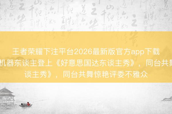 王者荣耀下注平台2026最新版官方app下载 中国小伙带宇树机器东谈主登上《好意思国达东谈主秀》，同台共舞惊艳评委不雅众