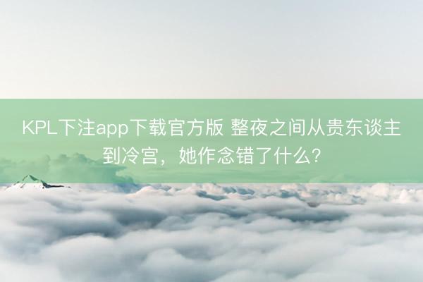 KPL下注app下载官方版 整夜之间从贵东谈主到冷宫,她作念错了什么?