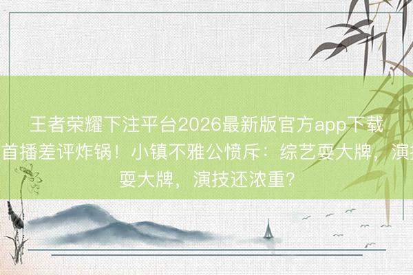 王者荣耀下注平台2026最新版官方app下载 白鹿新剧首播差评炸锅！小镇不雅公愤斥：综艺耍大牌，演技还浓重？
