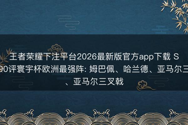 王者荣耀下注平台2026最新版官方app下载 Score90评寰宇杯欧洲最强阵: 姆巴佩、哈兰德、亚马尔三叉戟