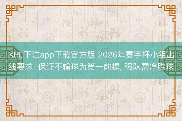 KPL下注app下载官方版 2026年寰宇杯小组出线要求: 保证不输球为第一前提， 强队需净胜球