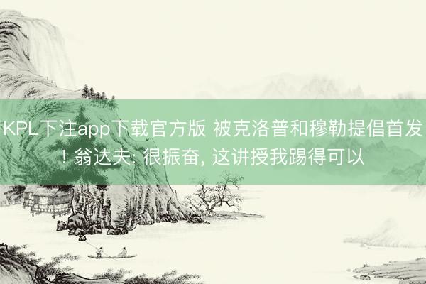 KPL下注app下载官方版 被克洛普和穆勒提倡首发! 翁达夫: 很振奋， 这讲授我踢得可以