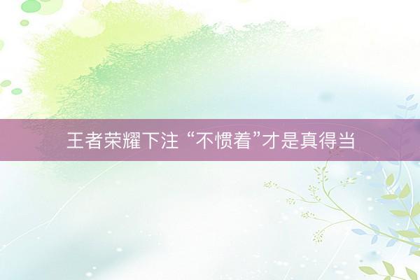 王者荣耀下注 “不惯着”才是真得当