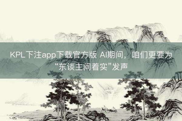 KPL下注app下载官方版 AI期间，咱们更要为“东谈主间着实”发声